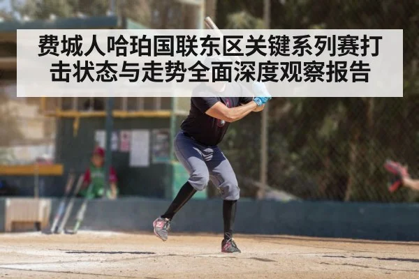 费城人哈珀国联东区关键系列赛打击状态与走势全面深度观察报告