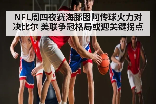 NFL周四夜赛海豚图阿传球火力对决比尔 美联争冠格局或迎关键拐点