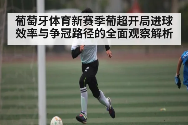 葡萄牙体育新赛季葡超开局进球效率与争冠路径的全面观察解析