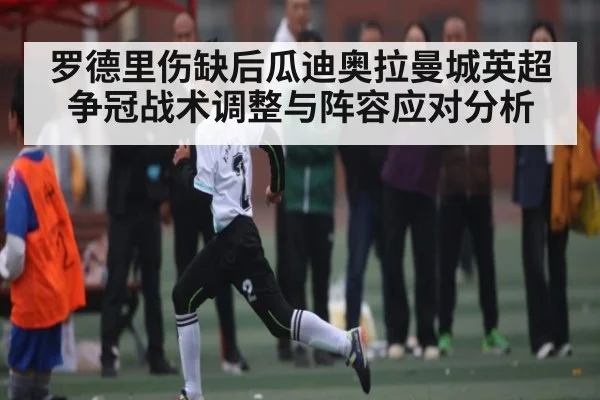 罗德里伤缺后瓜迪奥拉曼城英超争冠战术调整与阵容应对分析