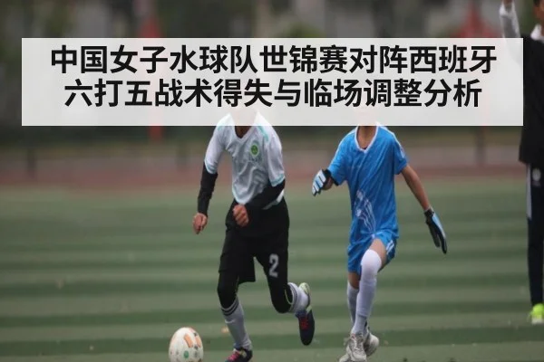 中国女子水球队世锦赛对阵西班牙六打五战术得失与临场调整分析